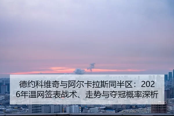 德约科维奇与阿尔卡拉斯同半区：2026年温网签表战术、走势与夺冠概率深析